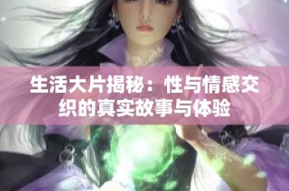 生活大片揭秘：性与情感交织的真实故事与体验