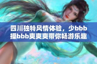 四川独特风情体验，少bbb搡bbb爽爽爽带你畅游乐趣无穷