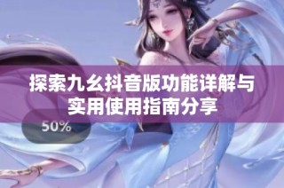 探索九幺抖音版功能详解与实用使用指南分享