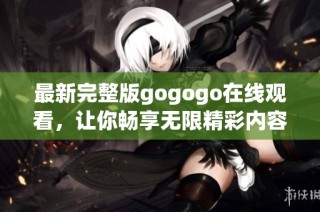 最新完整版gogogo在线观看，让你畅享无限精彩内容！