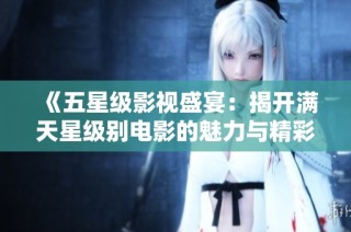 《五星级影视盛宴：揭开满天星级别电影的魅力与精彩》