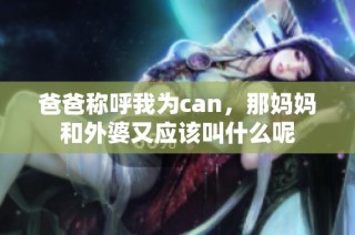 爸爸称呼我为can，那妈妈和外婆又应该叫什么呢