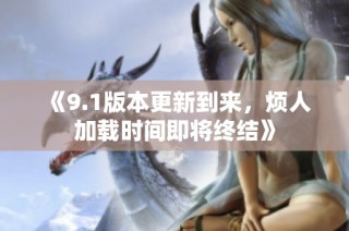 《9.1版本更新到来，烦人加载时间即将终结》