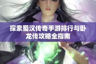 探索蜀汉传奇手游排行与卧龙传攻略全指南