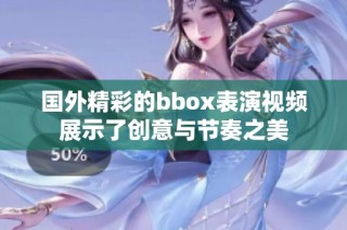 国外精彩的bbox表演视频展示了创意与节奏之美