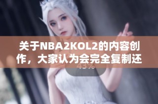关于NBA2KOL2的内容创作，大家认为会完全复制还是需要人工调整呢？