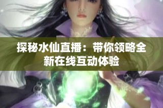 探秘水仙直播：带你领略全新在线互动体验