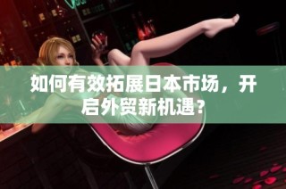 如何有效拓展日本市场，开启外贸新机遇？