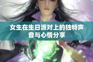 女生在生日派对上的独特声音与心情分享