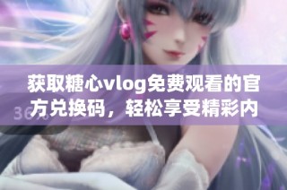 获取糖心vlog免费观看的官方兑换码，轻松享受精彩内容