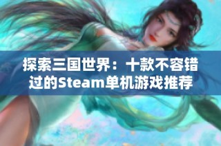 探索三国世界：十款不容错过的Steam单机游戏推荐