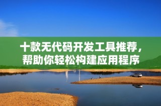 十款无代码开发工具推荐，帮助你轻松构建应用程序