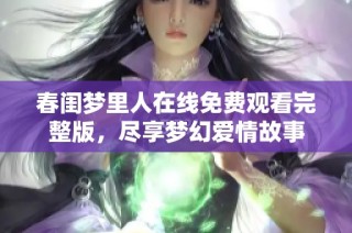 春闺梦里人在线免费观看完整版，尽享梦幻爱情故事