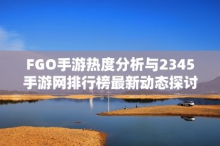 FGO手游热度分析与2345手游网排行榜最新动态探讨