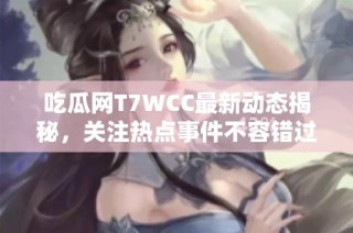 吃瓜网T7WCC最新动态揭秘，关注热点事件不容错过