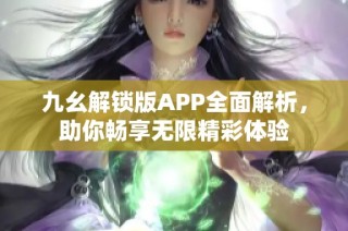 九幺解锁版APP全面解析，助你畅享无限精彩体验