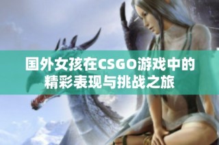 国外女孩在CSGO游戏中的精彩表现与挑战之旅