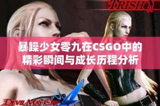 暴躁少女零九在CSGO中的精彩瞬间与成长历程分析