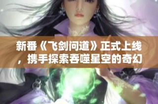 新番《飞剑问道》正式上线，携手探索吞噬星空的奇幻旅程