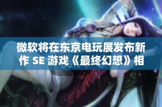 微软将在东京电玩展发布新作 SE 游戏《最终幻想》相关重磅消息