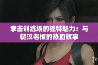 拳击训练场的独特魅力：与糙汉老板的热血故事