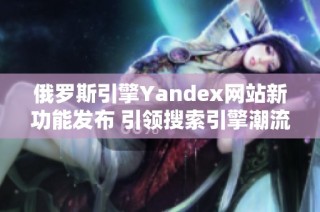 俄罗斯引擎Yandex网站新功能发布 引领搜索引擎潮流