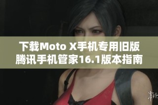 下载Moto X手机专用旧版腾讯手机管家16.1版本指南