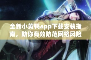 全新小黄鸭app下载安装指南，助你有效防范网络风险