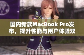 国内新款MacBook Pro发布，提升性能与用户体验双重升级