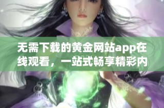 无需下载的黄金网站app在线观看，一站式畅享精彩内容