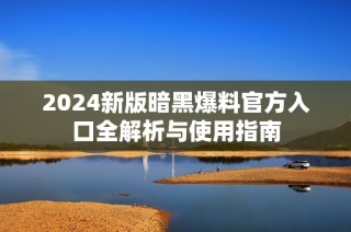 2024新版暗黑爆料官方入口全解析与使用指南