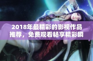 2018年最精彩的影视作品推荐，免费观看畅享精彩瞬间