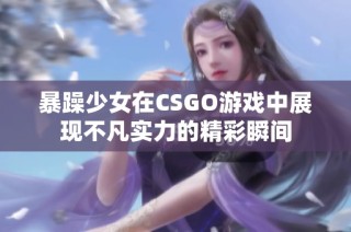 暴躁少女在CSGO游戏中展现不凡实力的精彩瞬间