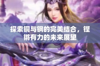 探索铜与钢的完美结合，铿锵有力的未来展望