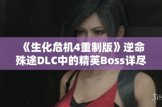 《生化危机4重制版》逆命殊途DLC中的精英Boss详尽数据解析