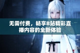 无需付费，畅享B站精彩直播内容的全新体验