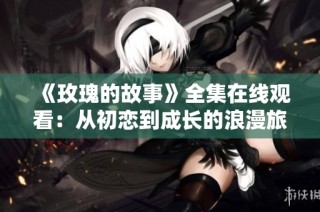 《玫瑰的故事》全集在线观看：从初恋到成长的浪漫旅程