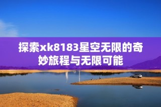 探索xk8183星空无限的奇妙旅程与无限可能