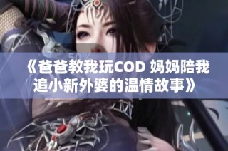 《爸爸教我玩COD 妈妈陪我追小新外婆的温情故事》