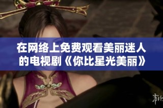 在网络上免费观看美丽迷人的电视剧《你比星光美丽》