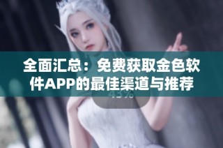 全面汇总：免费获取金色软件APP的最佳渠道与推荐