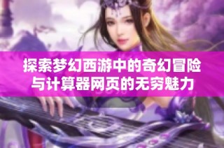 探索梦幻西游中的奇幻冒险与计算器网页的无穷魅力