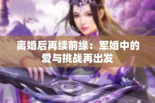 离婚后再续前缘：军婚中的爱与挑战再出发