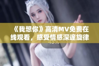 《我想你》高清MV免费在线观看，感受情感深邃旋律的魅力