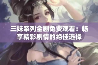 三妹系列全剧免费观看：畅享精彩剧情的绝佳选择