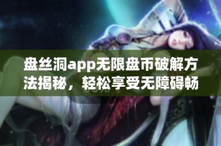 盘丝洞app无限盘币破解方法揭秘，轻松享受无障碍畅玩体验