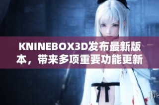 KNINEBOX3D发布最新版本，带来多项重要功能更新与改进