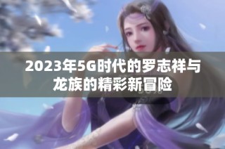 2023年5G时代的罗志祥与龙族的精彩新冒险