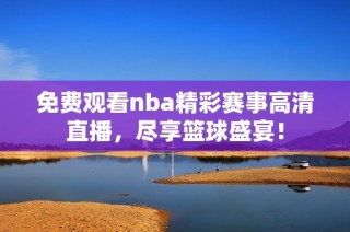 免费观看nba精彩赛事高清直播，尽享篮球盛宴！