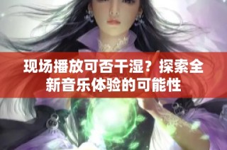 现场播放可否干湿？探索全新音乐体验的可能性